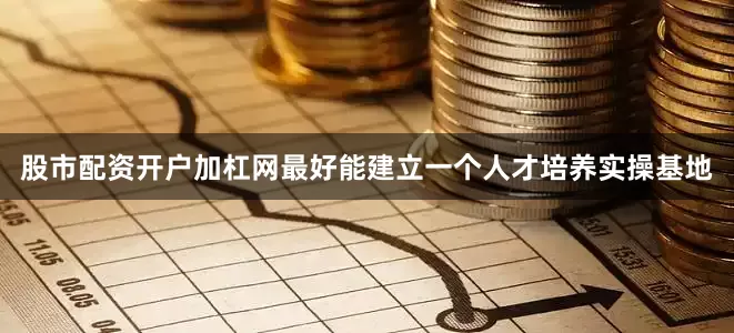 股市配资开户加杠网最好能建立一个人才培养实操基地