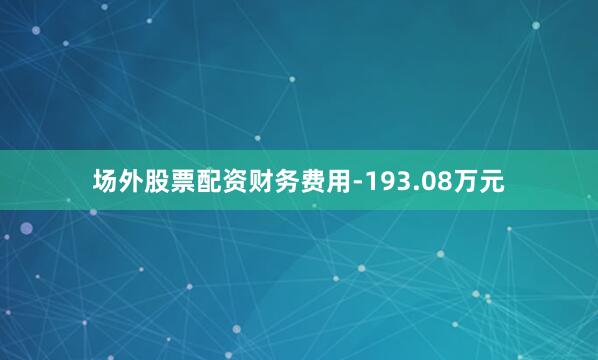 场外股票配资财务费用-193.08万元