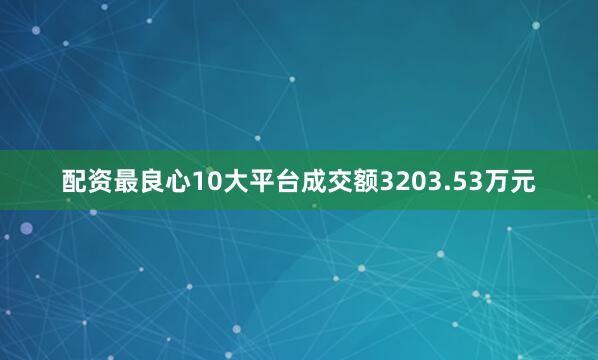 配资最良心10大平台成交额3203.53万元
