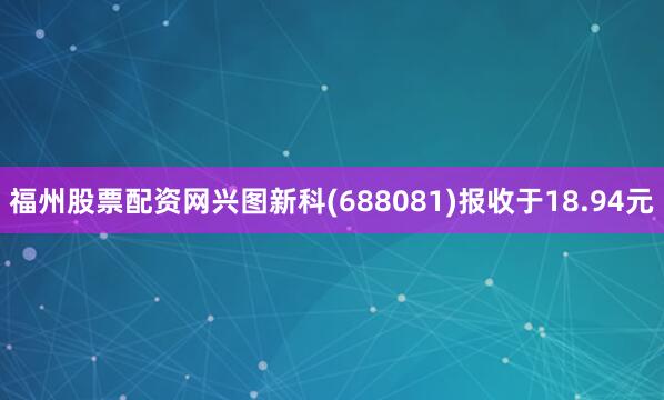 福州股票配资网兴图新科(688081)报收于18.94元