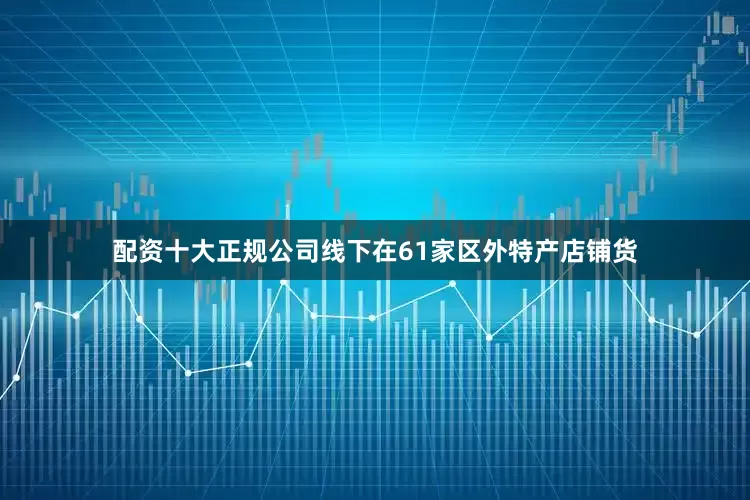 配资十大正规公司线下在61家区外特产店铺货
