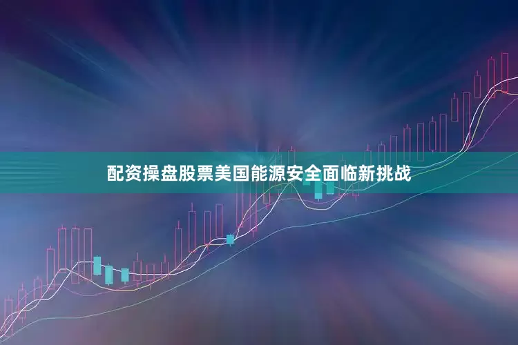 配资操盘股票美国能源安全面临新挑战