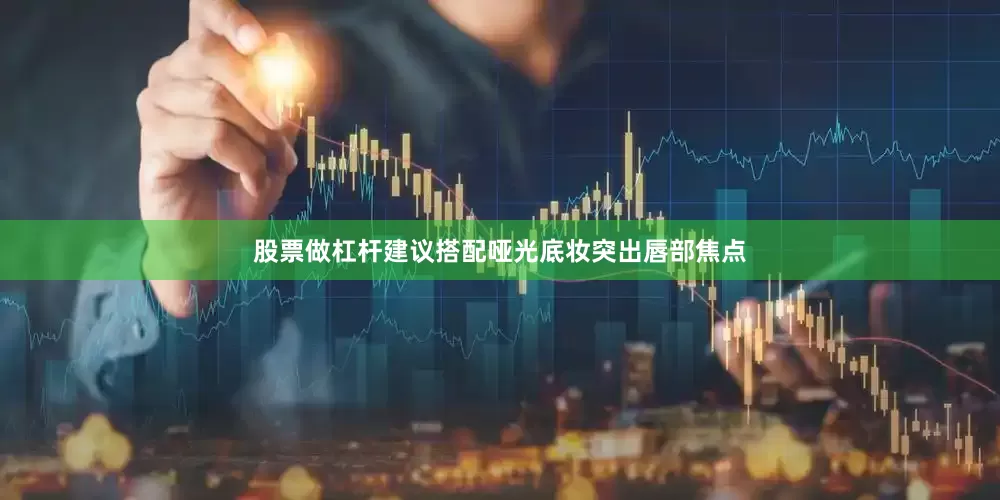 股票做杠杆建议搭配哑光底妆突出唇部焦点