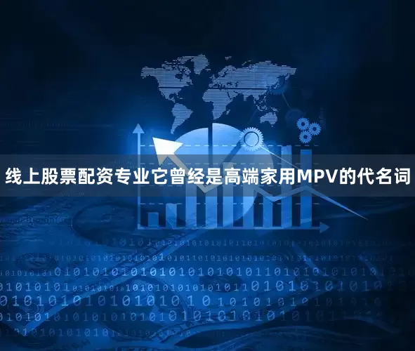 线上股票配资专业它曾经是高端家用MPV的代名词