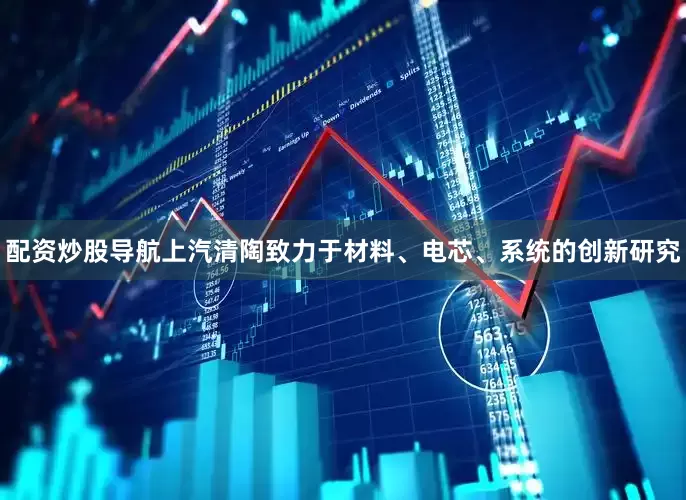 配资炒股导航上汽清陶致力于材料、电芯、系统的创新研究