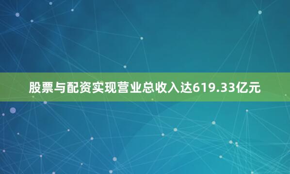 股票与配资实现营业总收入达619.33亿元