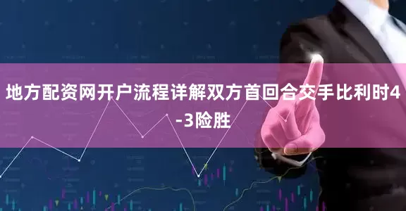地方配资网开户流程详解双方首回合交手比利时4-3险胜